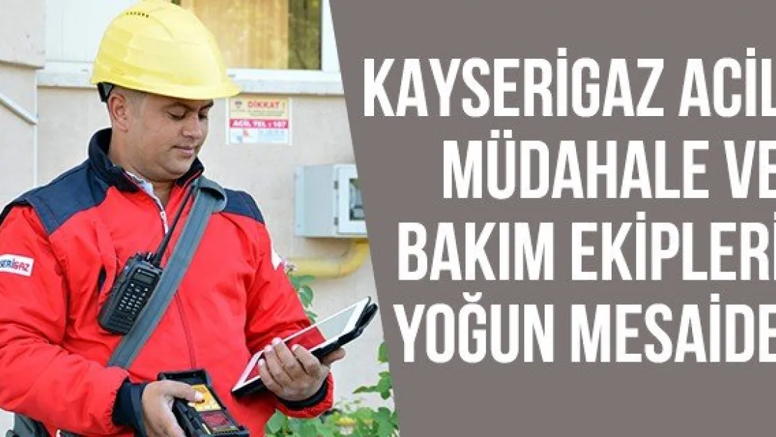 Kayserigaz acil müdahale ve bakım ekipleri yoğun mesaide