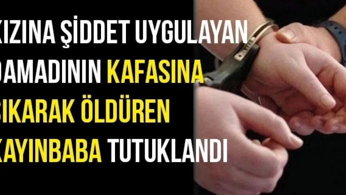 Kızına şiddet uygulayan damadının kafasına sıkarak öldüren kayınbaba tutuklandı