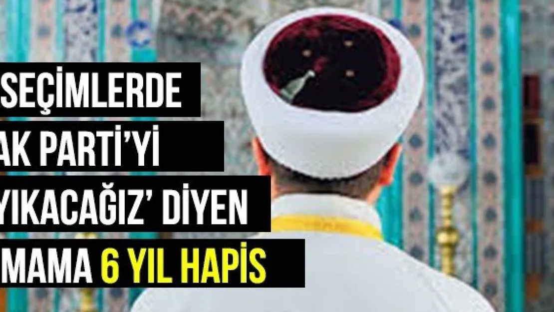 'Seçimlerde AK Parti'yi yıkacağız' diyen imama 6 yıl hapis