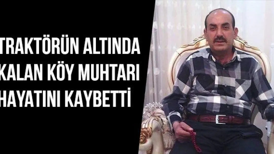 Traktörün altında kalan köy muhtarı hayatını kaybetti