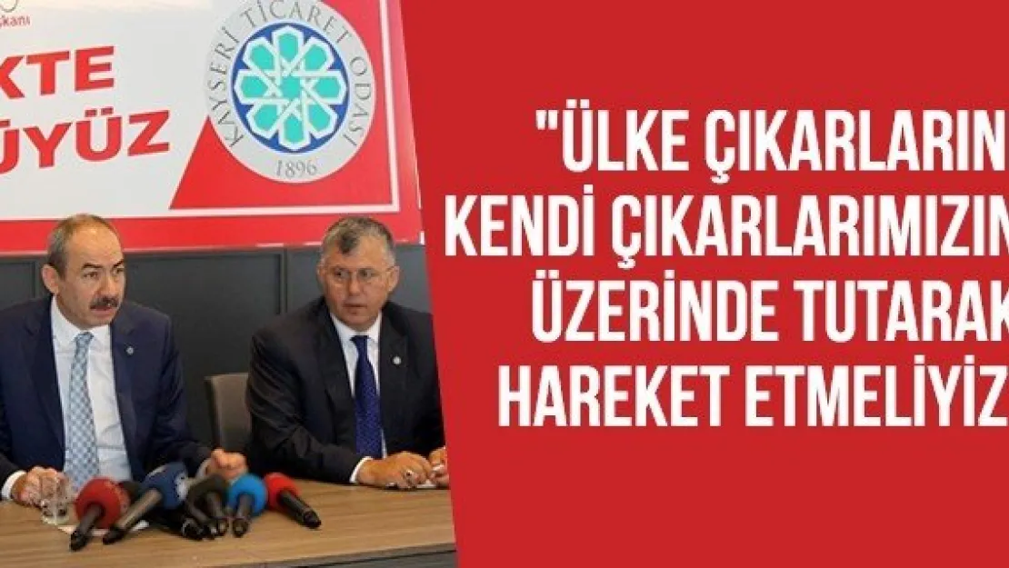 "Ülke çıkarlarını kendi çıkarlarımızın üzerinde tutarak hareket etmeliyiz"