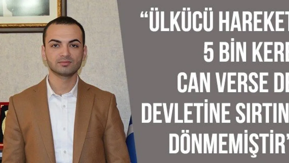 'ÜLKÜCÜ HAREKET 5 BİN KERE CAN VERSE DE DEVLETİNE SIRTINI DÖNMEMİŞTİR'