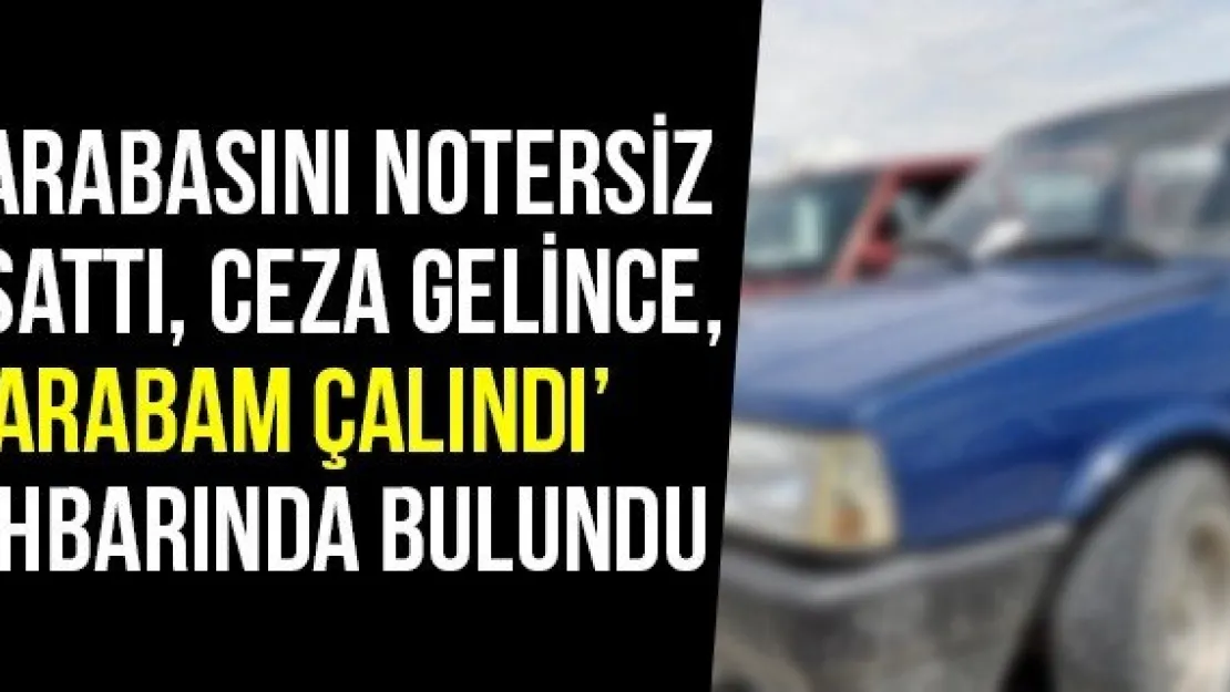 Arabasını Notersiz Sattı, Ceza Gelince, 'Arabam Çalındı' İhbarında Bulundu