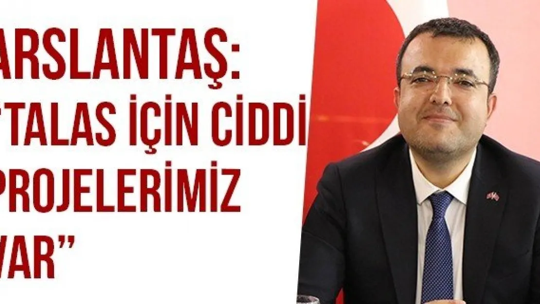 Arslantaş: 'Talas İçin Ciddi Projelerimiz Var'