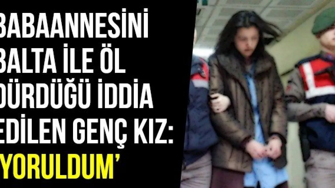 Babaannesini balta ile öldürdüğü iddia edilen genç kız: 'Yoruldum'