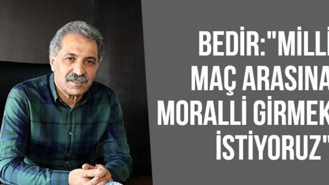 Bedir :&quotMilli maç arasına moralli girmek istiyoruz"