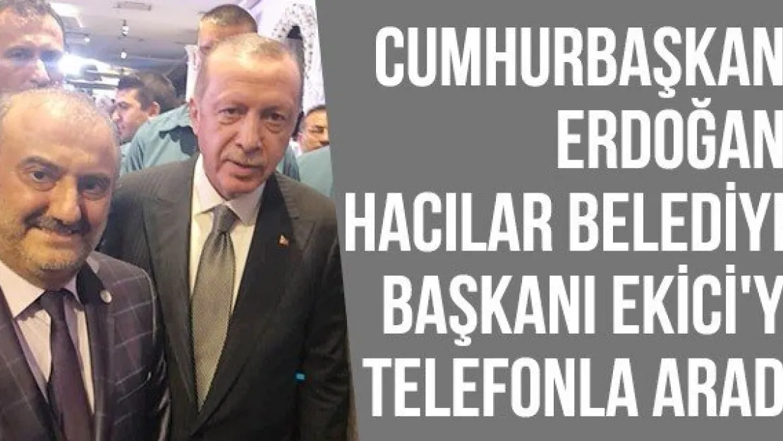 Cumhurbaşkanı Erdoğan, Hacılar Belediye Başkanı Ekici'yi Telefonla Aradı