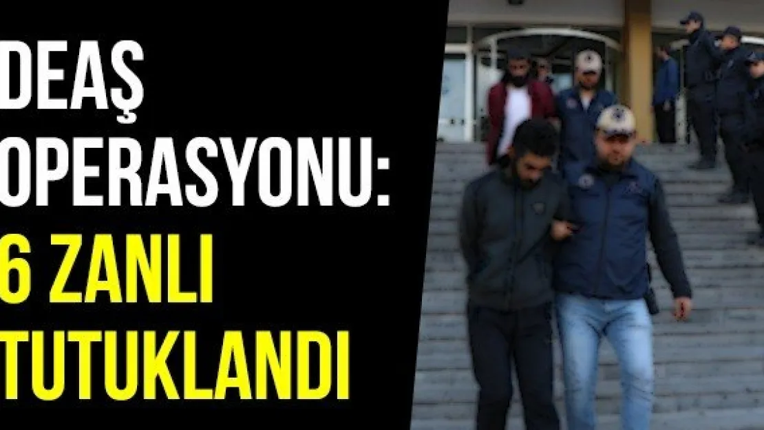 DEAŞ operasyonu: 6 zanlı tutuklandı