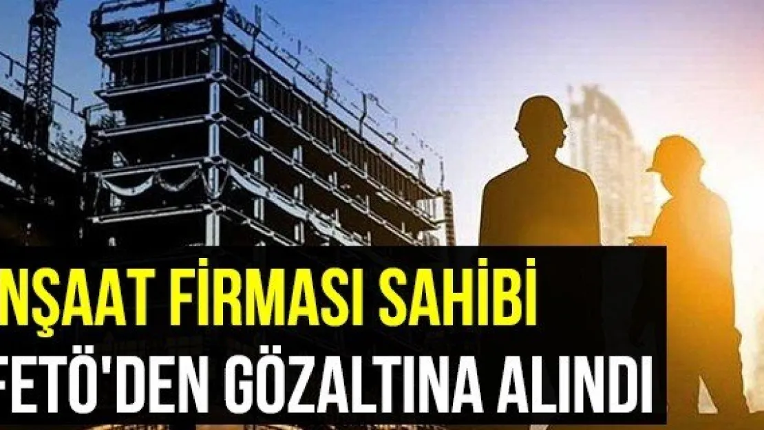 İnşaat Firması Sahibi FETÖ'den Gözaltına Alındı