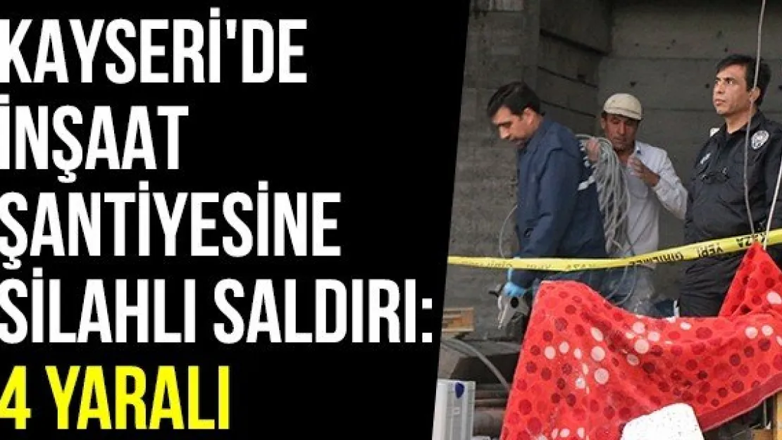 Kayseri'de inşaat şantiyesine silahlı saldırı: 4 yaralı