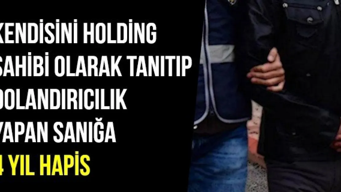 Kendisini Holding Sahibi Olarak Tanıtıp Dolandırıcılık Yapan Sanığa 4 Yıl Hapis