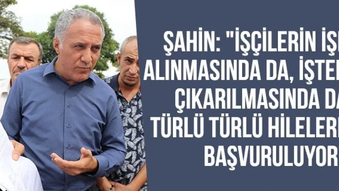 Şahin: "İşçilerin işe alınmasında da, işten çıkarılmasında da türlü türlü hilelere başvuruluyor'