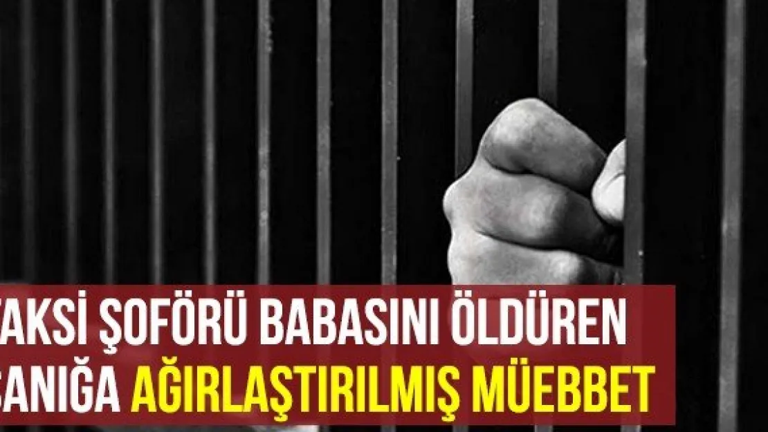 Taksi Şoförü Babasını Öldüren Sanığa Ağırlaştırılmış Müebbet