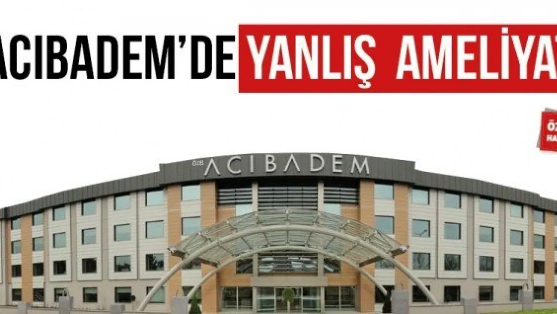 ACIBADEM'DE YANLIŞ AMELİYAT