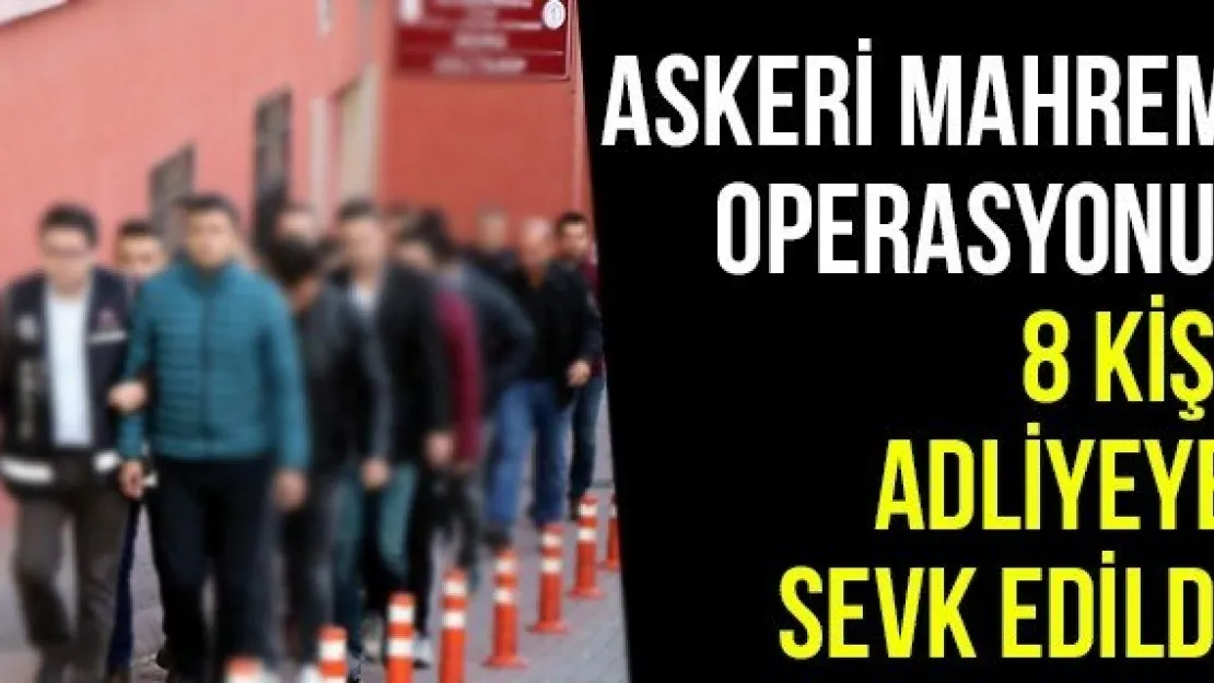 Askeri Mahrem Operasyonu: 8 Kişi Adliyeye Sevk Edildi