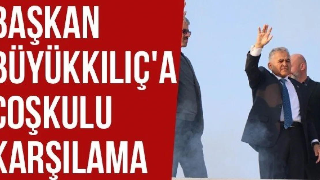 Başkan Büyükkılıç'a Coşkulu Karşılama