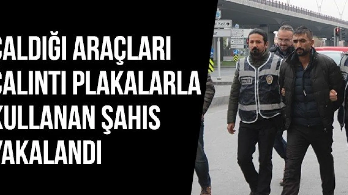 Çaldığı Araçları Çalıntı Plakalarla Kullanan Şahıs Yakalandı