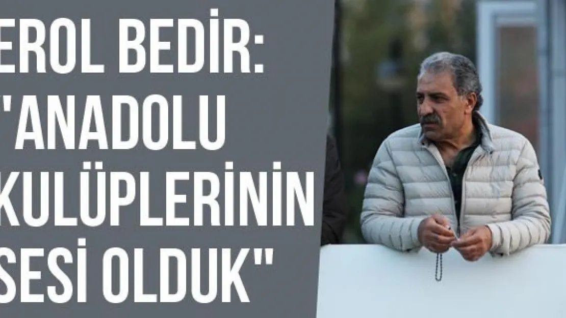 Erol Bedir: &quotAnadolu Kulüplerinin Sesi Olduk"