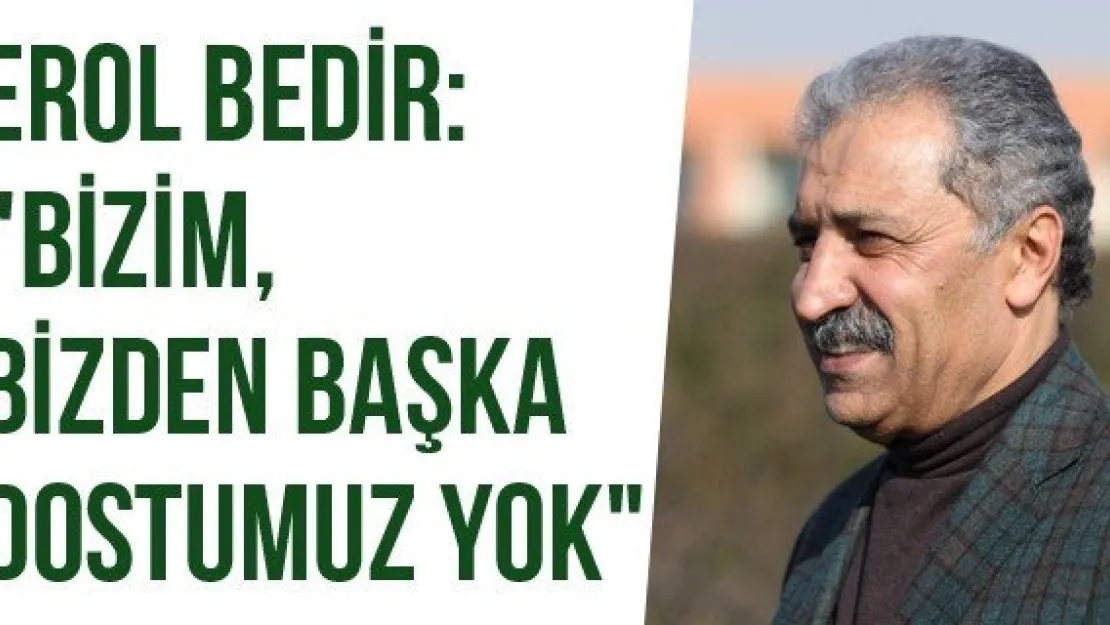 Erol Bedir: &quotBizim, bizden başka dostumuz yok"