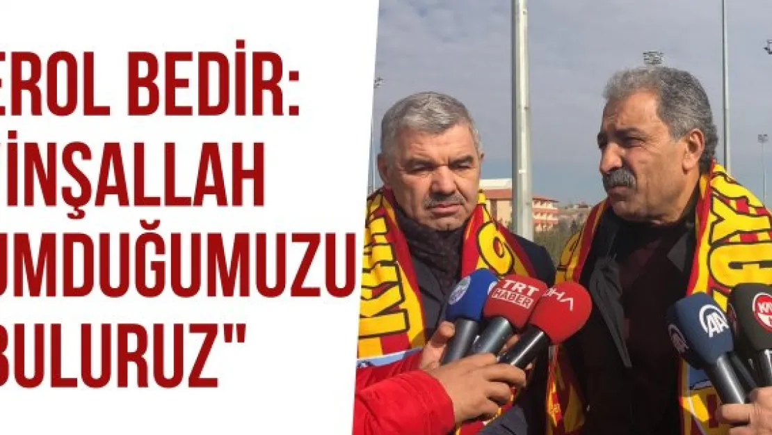 Erol Bedir: "İnşallah umduğumuzu buluruz"