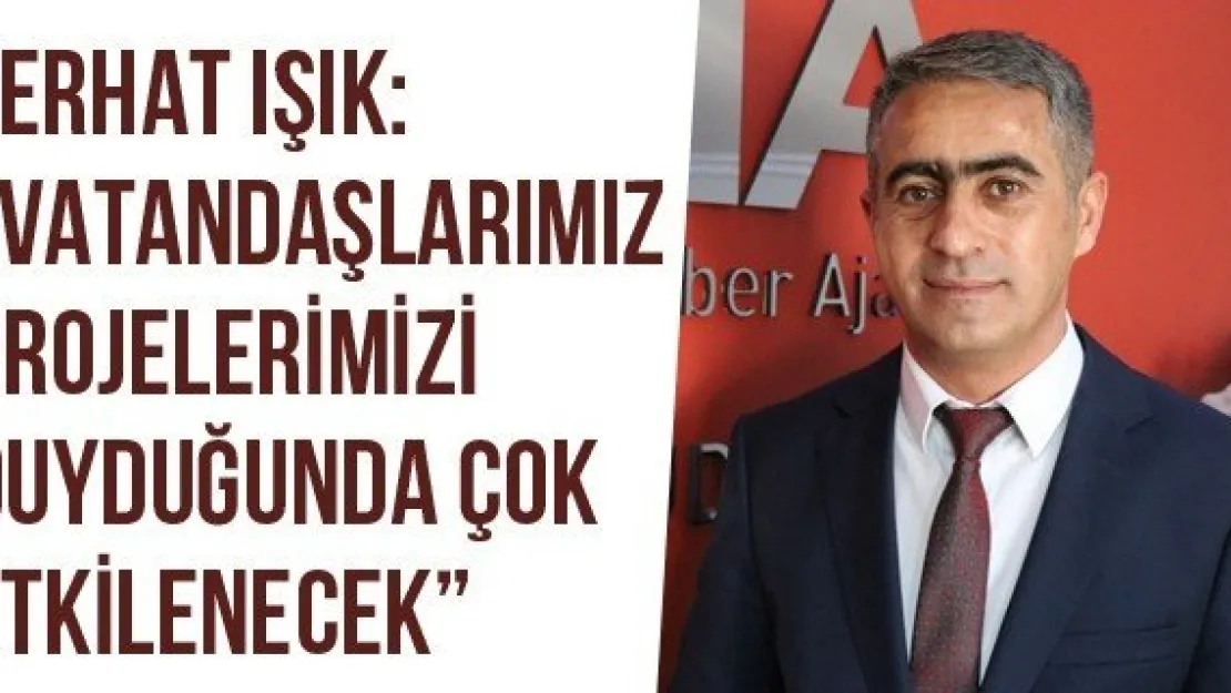 Ferhat Işık: 'Vatandaşlarımız Projelerimizi Duyduğunda Çok Etkilenecek'