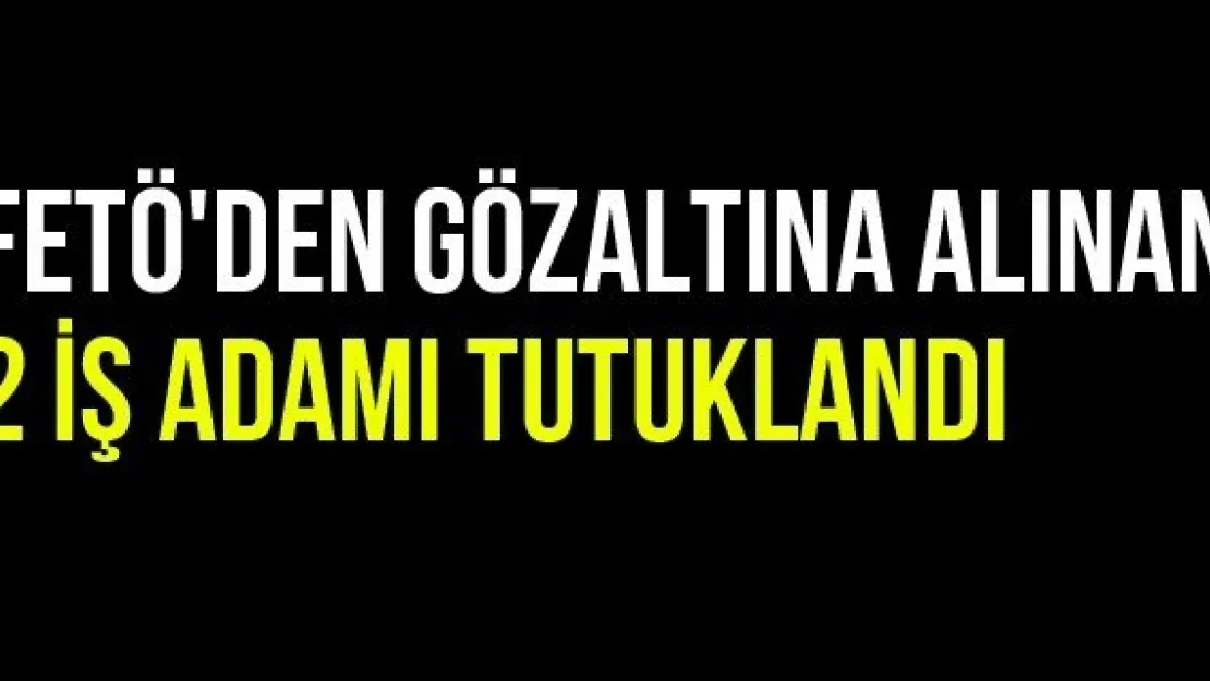 FETÖ'den Gözaltına Alınan 2 İş Adamı Tutuklandı