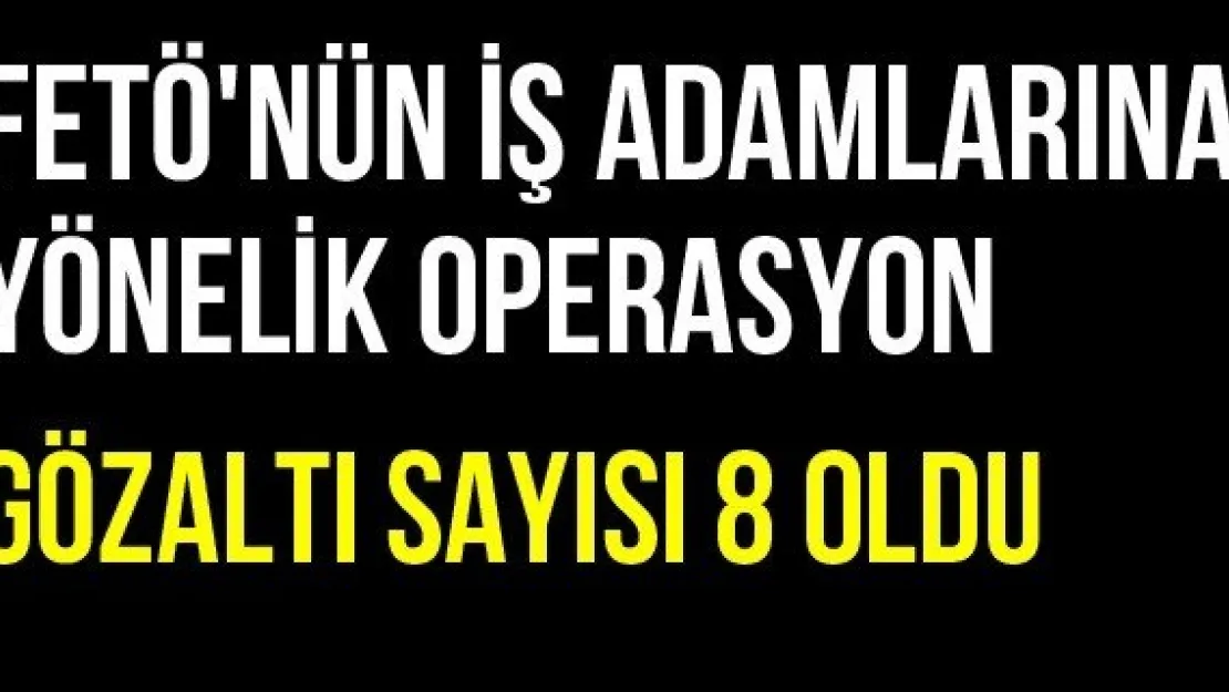 FETÖ'nün İş Adamlarına Yönelik Operasyon