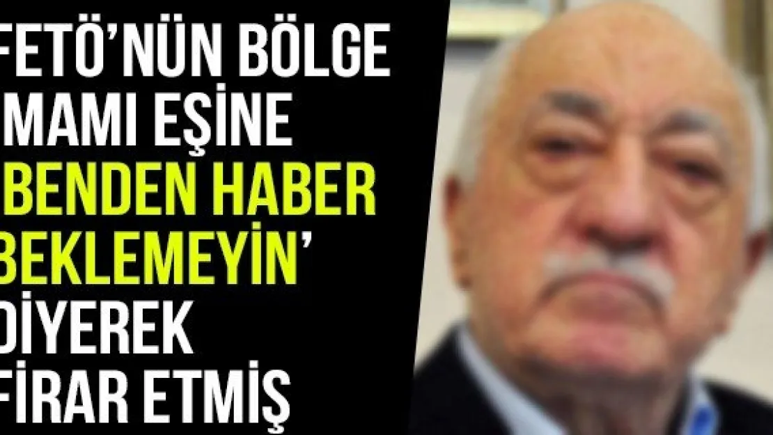 FETÖ'nün Bölge İmamı Eşine 'Benden Haber Beklemeyin' Diyerek Firar Etmiş