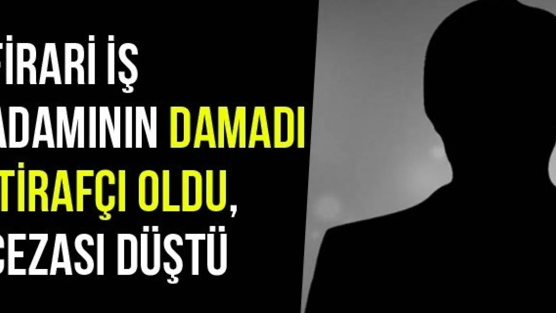 Firari İş Adamının Damadı İtirafçı Oldu, Cezası Düştü