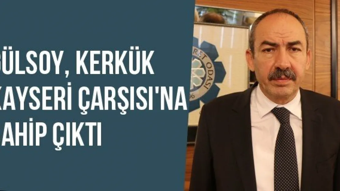 Gülsoy, Kerkük Kayseri Çarşısı'na Sahip Çıktı