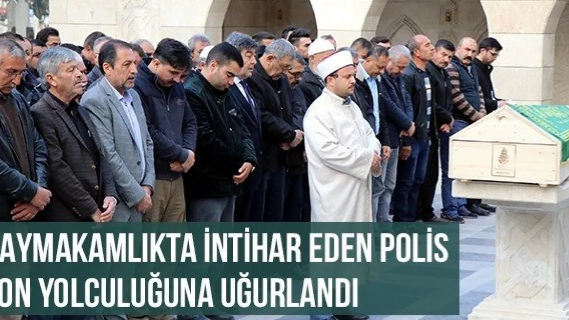 Kaymakamlıkta İntihar Eden Polis Son Yolculuğuna Uğurlandı