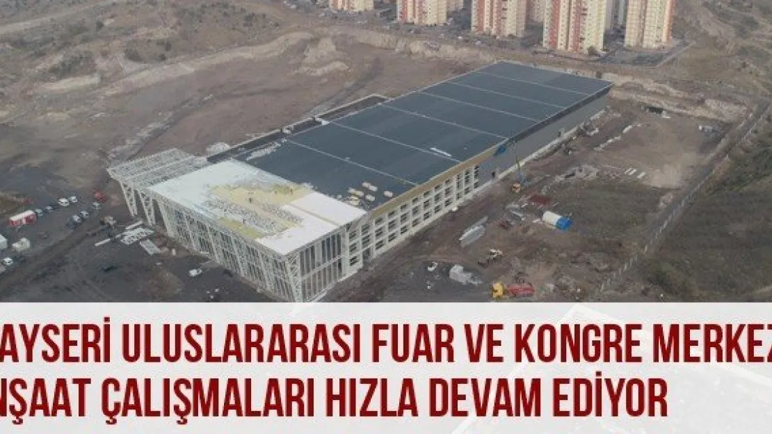 Kayseri Uluslararası Fuar Ve Kongre Merkezi İnşaat Çalışmaları Hızla Devam Ediyor