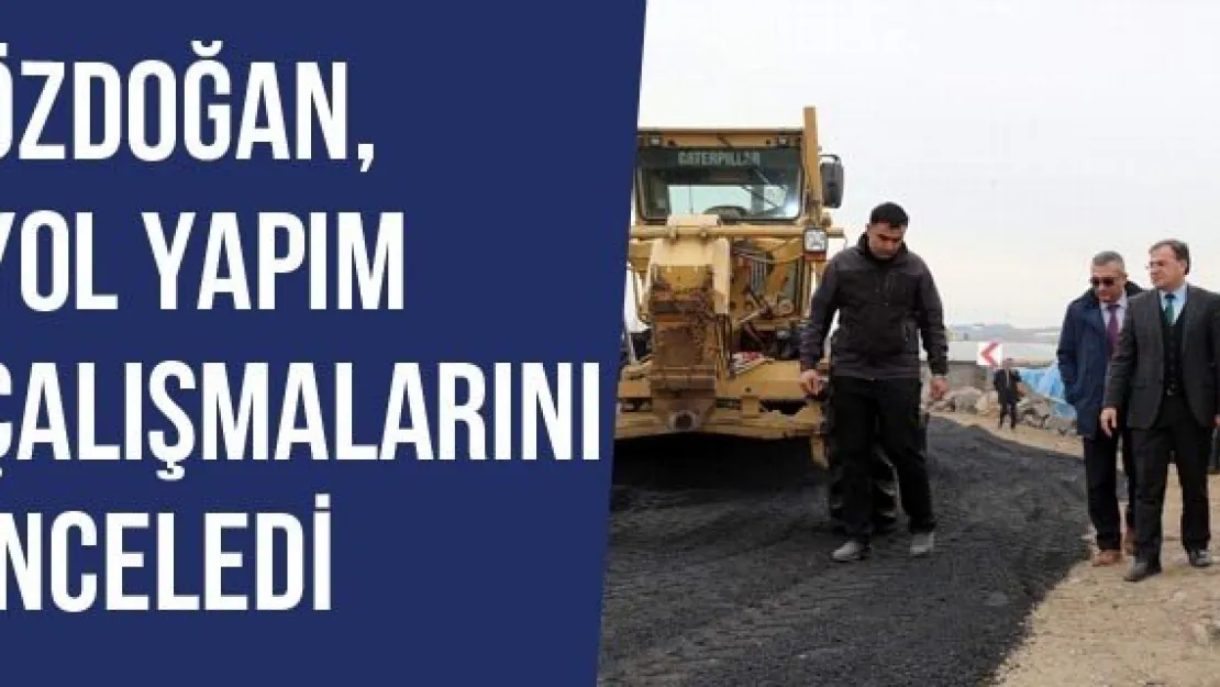 Özdoğan, Yol Yapım Çalışmalarını İnceledi