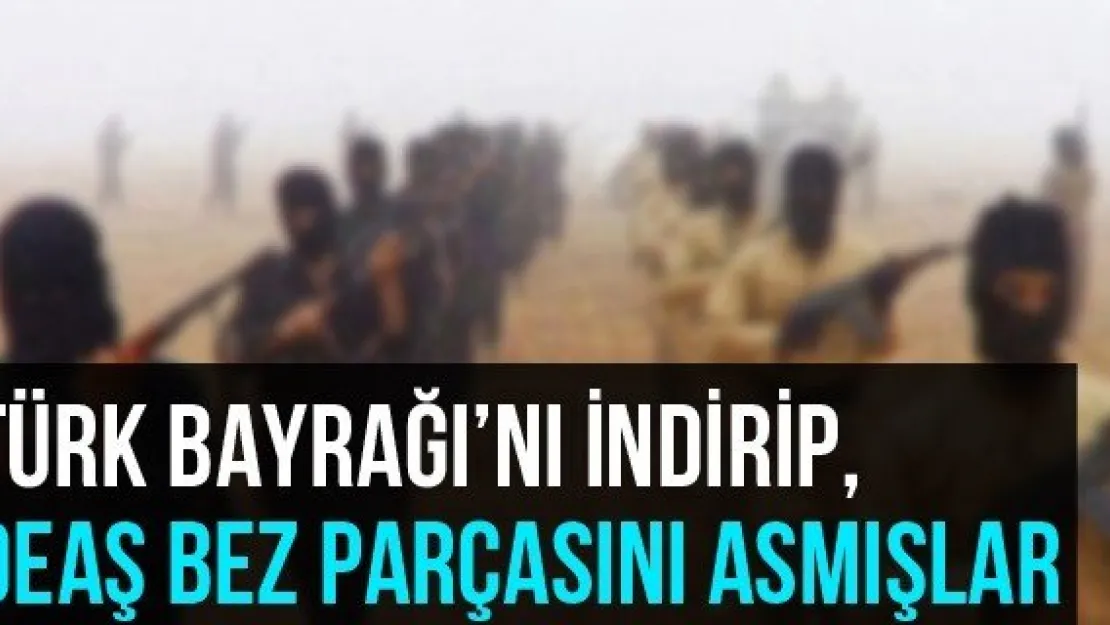 Türk Bayrağı'nı İndirip, DEAŞ Bez Parçasını Asmışlar