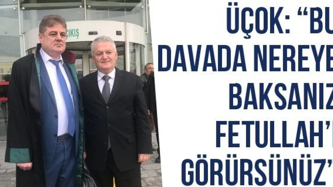 Üçok: 'Bu Davada Nereye Baksanız Fetullah'ı Görürsünüz'