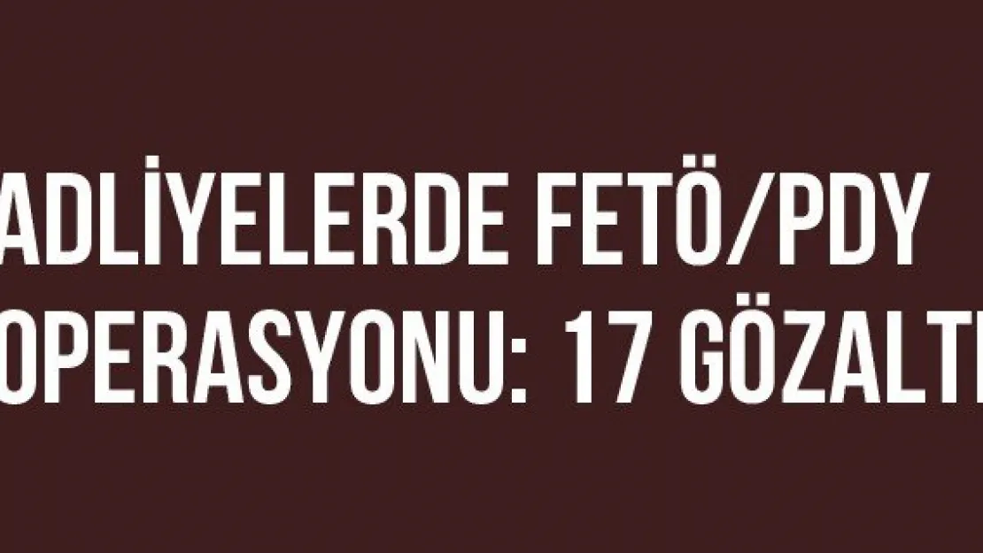 Adliyelerde FETÖ/PDY Operasyonu: 17 Gözaltı