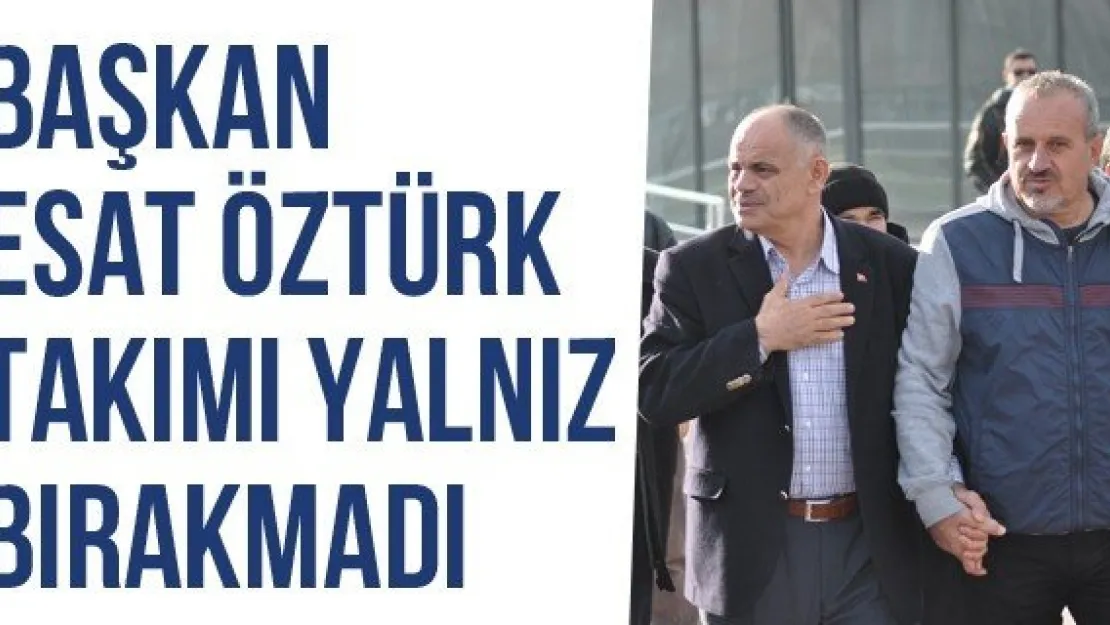 Başkan Esat Öztürk Takımı Yalnız Bırakmadı