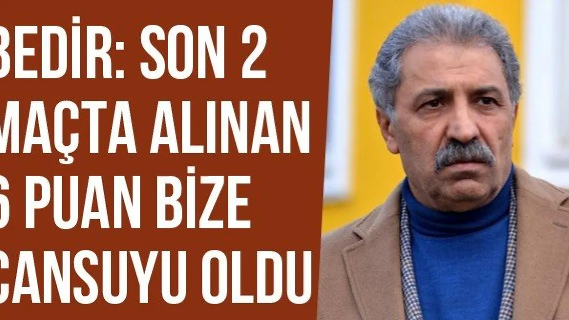 Bedir: Son 2 Maçta Alınan 6 Puan Bize Cansuyu Oldu