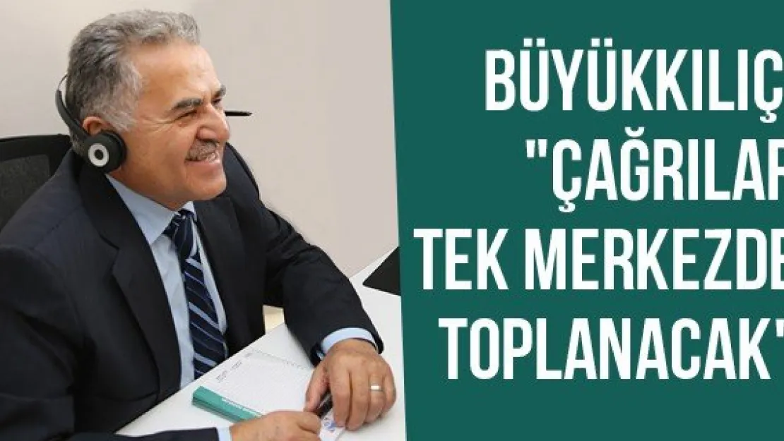Büyükkılıç, "Çağrılar Tek Merkezde Toplanacak"