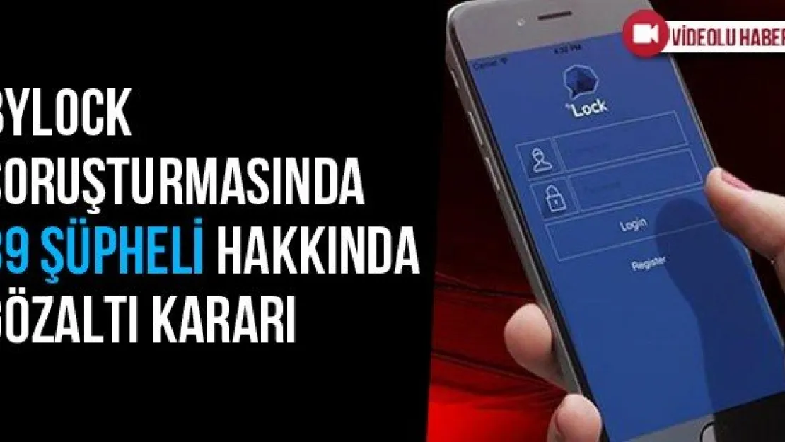 Bylock Soruşturmasında 39 Şüpheli Hakkında Gözaltı Kararı