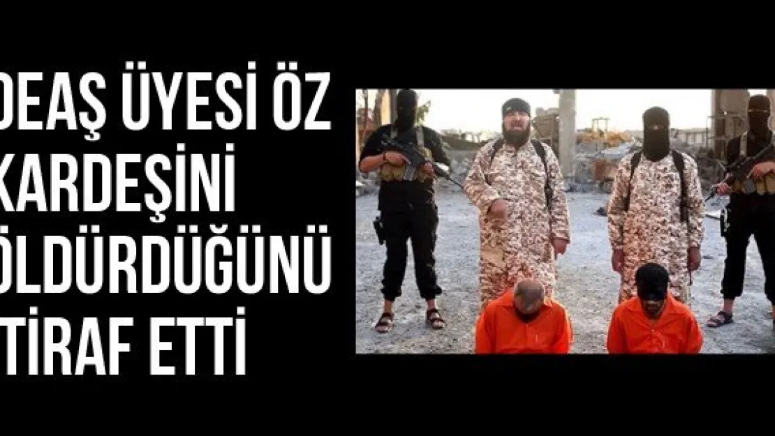 DEAŞ Üyesi Öz Kardeşini Öldürdüğünü İtiraf Etti