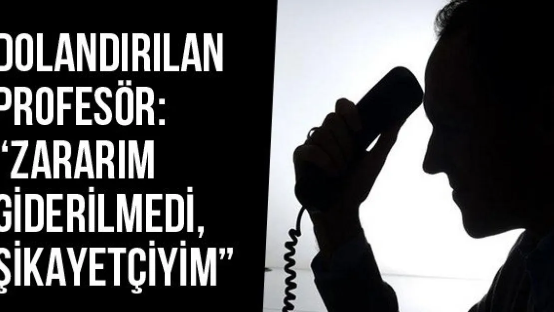 Dolandırılan Profesör: 'Zararım Giderilmedi, Şikayetçiyim'