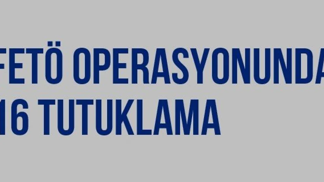 FETÖ Operasyonunda 16 Tutuklama