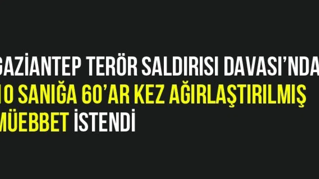 Gaziantep Terör Saldırısı Davası'nda 10 Sanığa 60'ar Kez Ağırlaştırılmış Müebbet İstendi