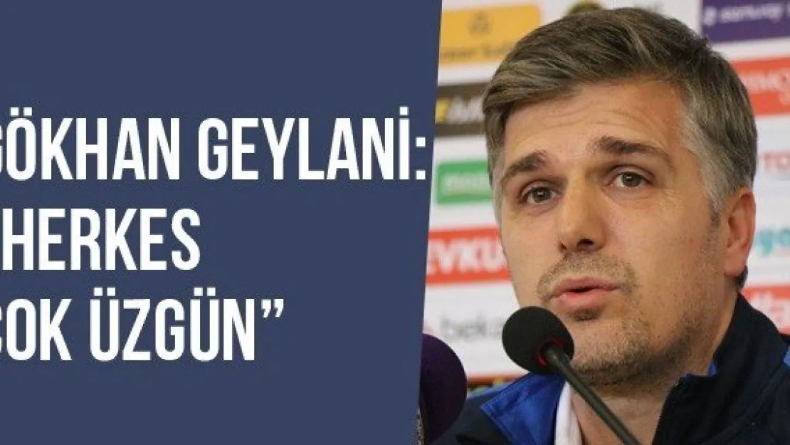 Gökhan Geylani: 'Herkes Çok Üzgün'