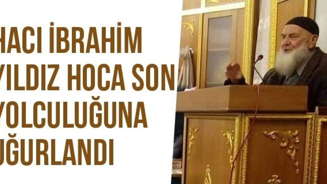 Hacı İbrahim Yıldız Hoca Son Yolculuğuna Uğurlandı