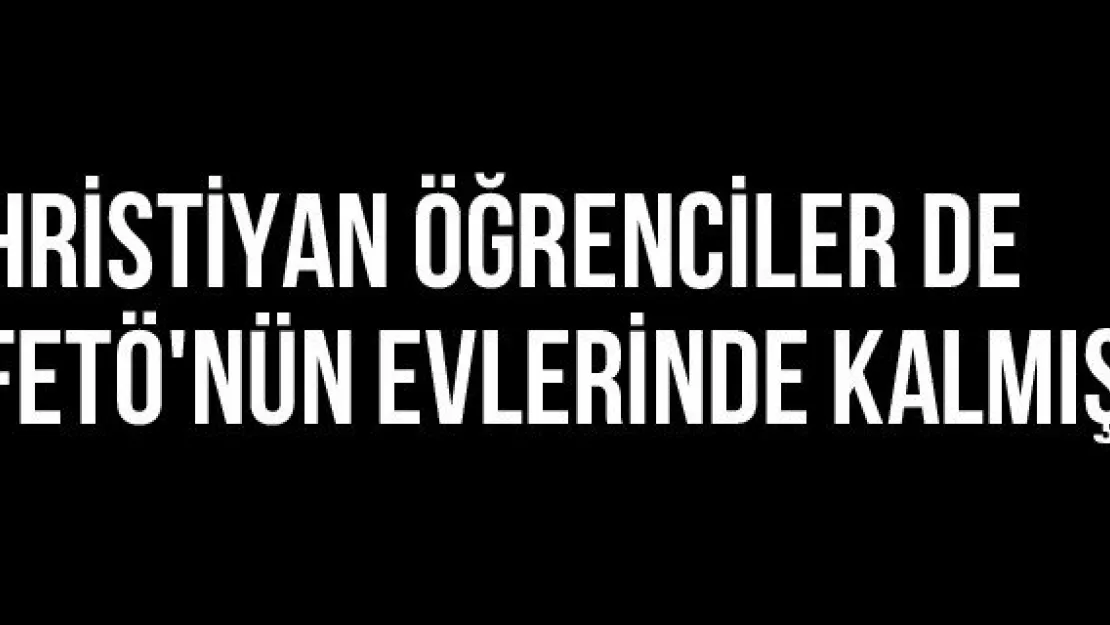 Hristiyan Öğrenciler De FETÖ'nün Evlerinde Kalmış