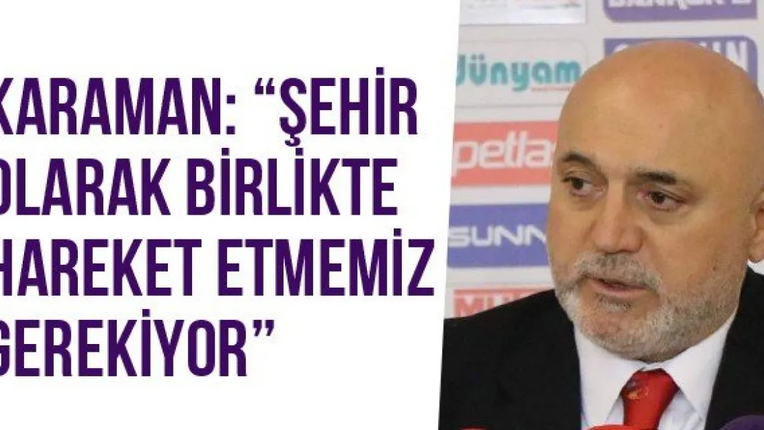 Karaman: 'Şehir Olarak Birlikte Hareket Etmemiz Gerekiyor'