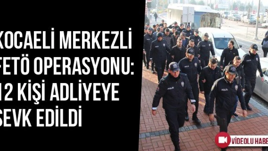 Kocaeli Merkezli FETÖ Operasyonu: 12 Kişi Adliyeye Sevk Edildi