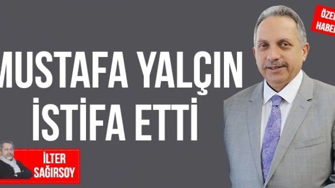 MUSTAFA YALÇIN İSTİFA ETTİ